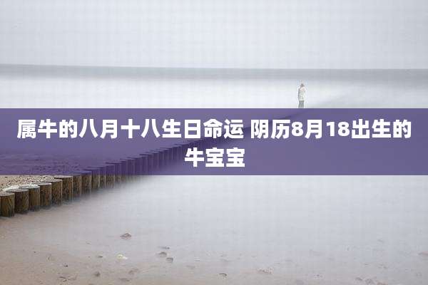 属牛的八月十八生日命运 阴历8月18出生的牛宝宝