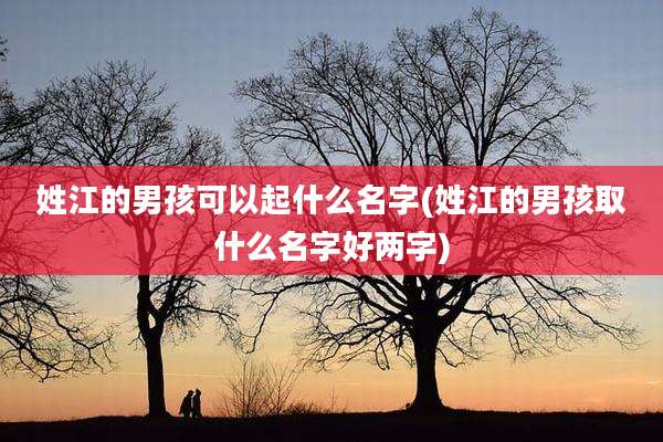 姓江的男孩可以起什么名字(姓江的男孩取什么名字好两字)