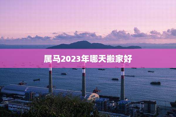 属马2023年哪天搬家好