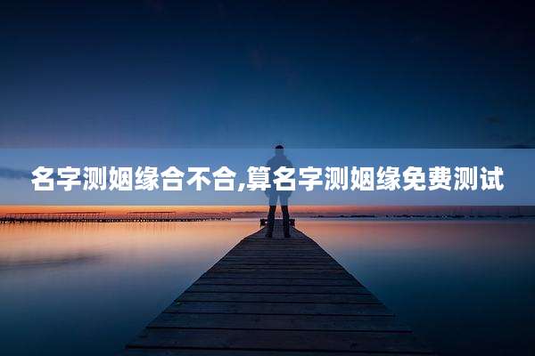 名字测姻缘合不合,算名字测姻缘免费测试