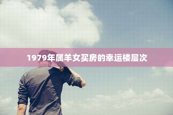 1979年属羊女买房的幸运楼层次