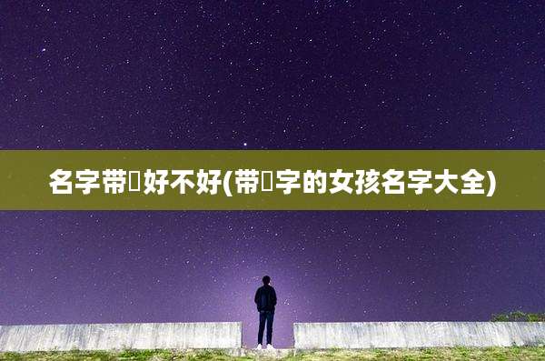 名字带赟好不好(带赟字的女孩名字大全)