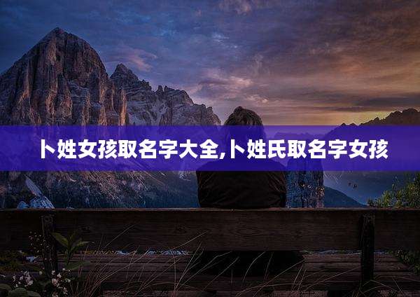 卜姓女孩取名字大全,卜姓氏取名字女孩
