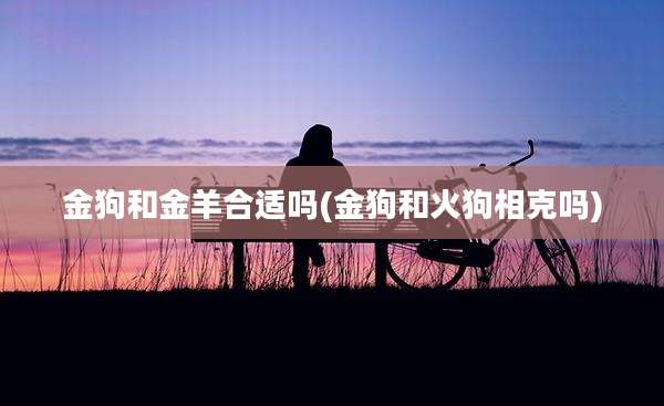 金狗和金羊合适吗(金狗和火狗相克吗)