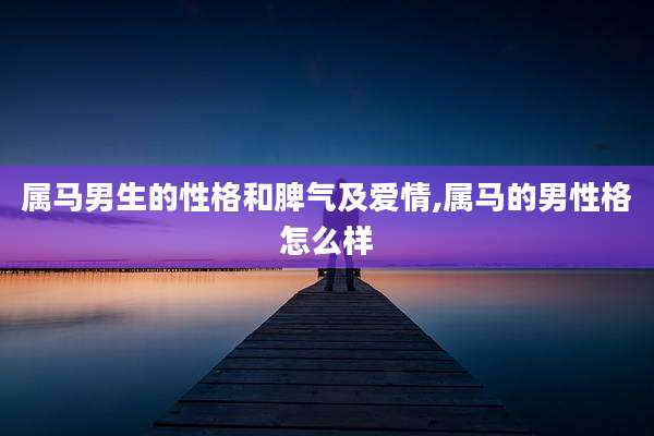 属马男生的性格和脾气及爱情,属马的男性格怎么样