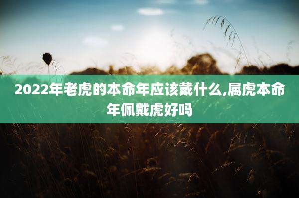 2022年老虎的本命年应该戴什么,属虎本命年佩戴虎好吗