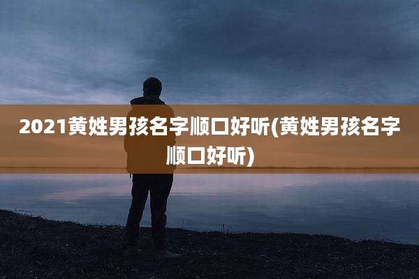 2021黄姓男孩名字顺口好听(黄姓男孩名字顺口好听)
