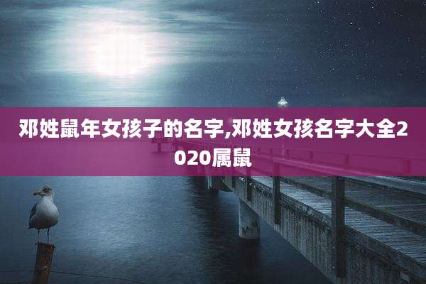 邓姓鼠年女孩子的名字,邓姓女孩名字大全2020属鼠