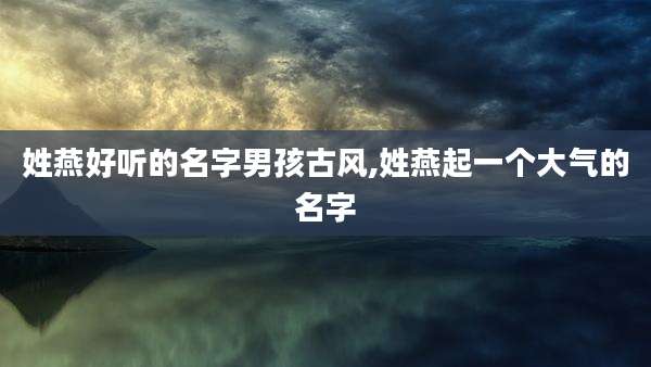 姓燕好听的名字男孩古风,姓燕起一个大气的名字