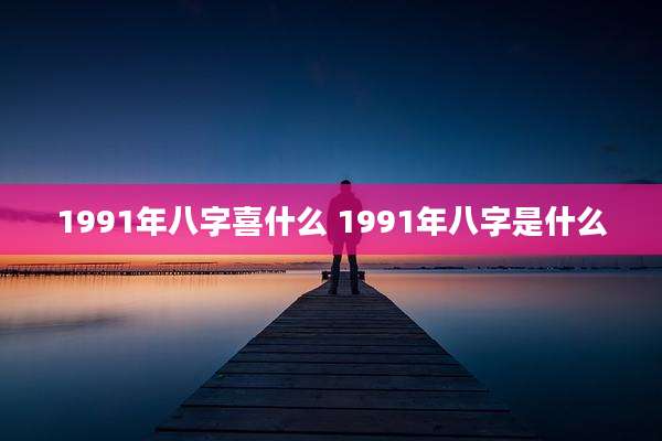 1991年八字喜什么 1991年八字是什么
