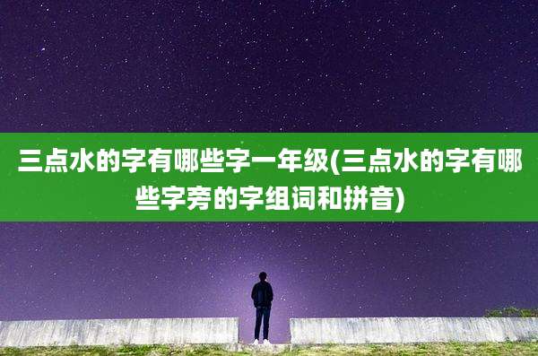 三点水的字有哪些字一年级(三点水的字有哪些字旁的字组词和拼音)