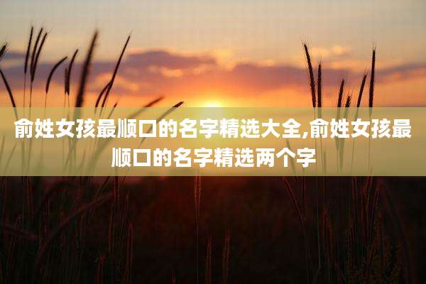 俞姓女孩最顺口的名字精选大全,俞姓女孩最顺口的名字精选两个字