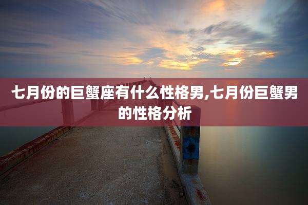 七月份的巨蟹座有什么性格男,七月份巨蟹男的性格分析