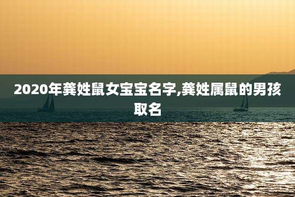 2020年龚姓鼠女宝宝名字,龚姓属鼠的男孩取名