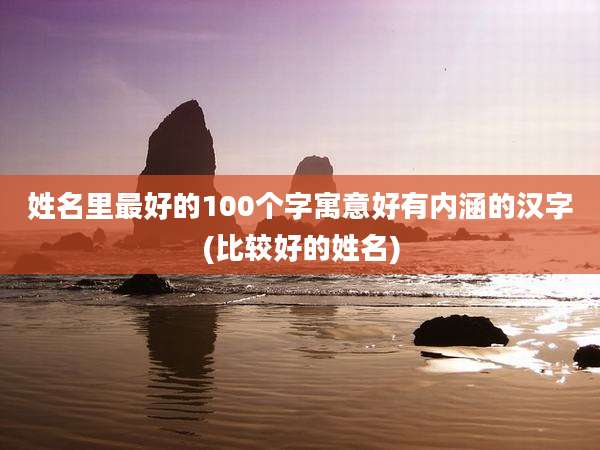 姓名里最好的100个字寓意好有内涵的汉字(比较好的姓名)