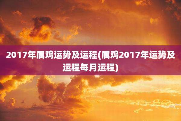 2017年属鸡运势及运程(属鸡2017年运势及运程每月运程)