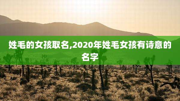 姓毛的女孩取名,2020年姓毛女孩有诗意的名字