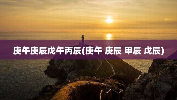 庚午庚辰戊午丙辰(庚午 庚辰 甲辰 戊辰)
