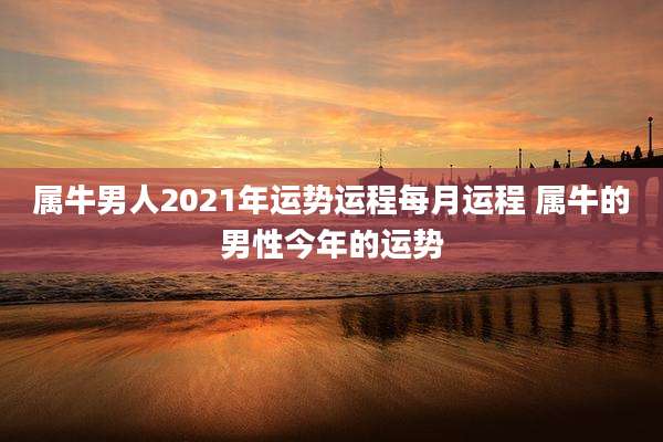 属牛男人2021年运势运程每月运程 属牛的男性今年的运势
