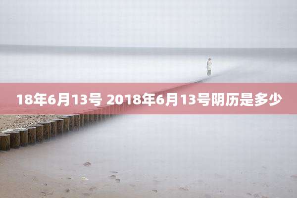 18年6月13号 2018年6月13号阴历是多少