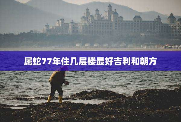 属蛇77年住几层楼最好吉利和朝方