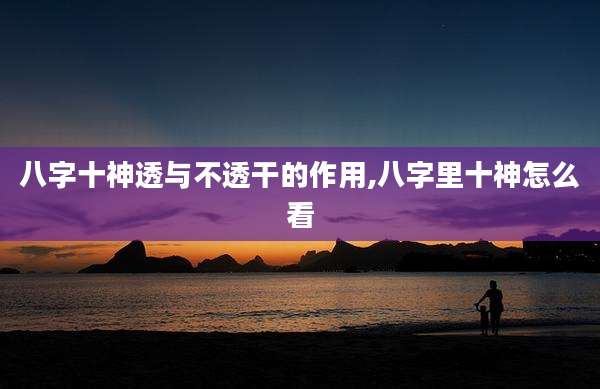 八字十神透与不透干的作用,八字里十神怎么看