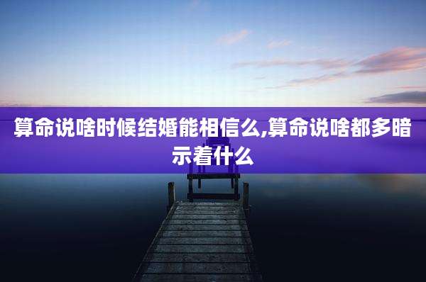 算命说啥时候结婚能相信么,算命说啥都多暗示着什么
