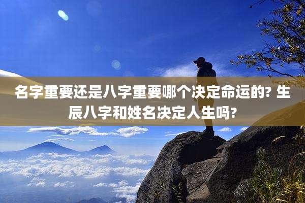 名字重要还是八字重要哪个决定命运的? 生辰八字和姓名决定人生吗?