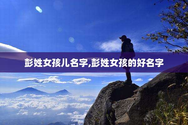 彭姓女孩儿名字,彭姓女孩的好名字