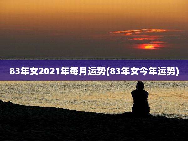 83年女2021年每月运势(83年女今年运势)