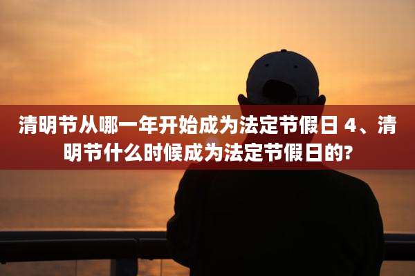 清明节从哪一年开始成为法定节假日 4、清明节什么时候成为法定节假日的?