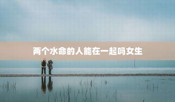 两个水命的人能在一起吗女生