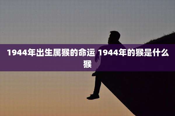 1944年出生属猴的命运 1944年的猴是什么猴