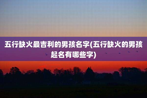 五行缺火最吉利的男孩名字(五行缺火的男孩起名有哪些字)