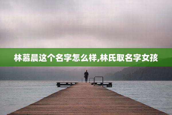 林慕晨这个名字怎么样,林氏取名字女孩