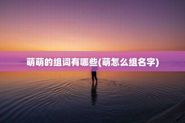 萌萌的组词有哪些(萌怎么组名字)