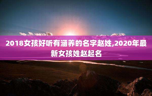 2018女孩好听有涵养的名字赵姓,2020年最新女孩姓赵起名