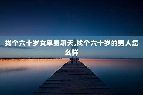 找个六十岁女单身聊天,找个六十岁的男人怎么样