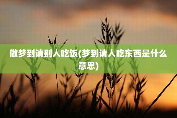做梦到请别人吃饭(梦到请人吃东西是什么意思)