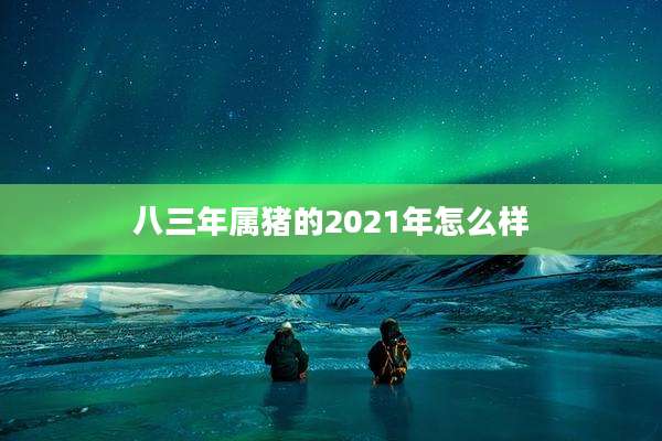 八三年属猪的2021年怎么样