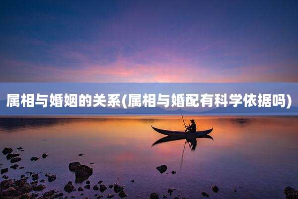 属相与婚姻的关系(属相与婚配有科学依据吗)