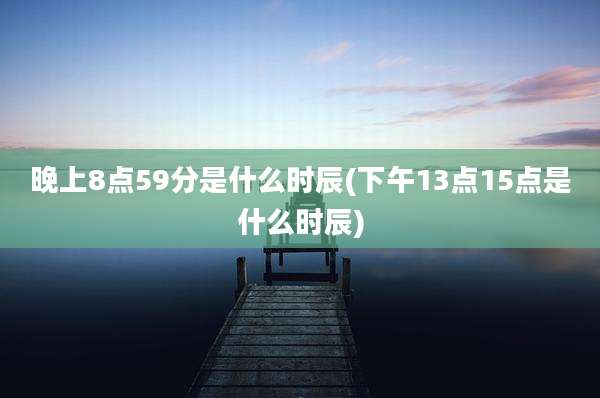 晚上8点59分是什么时辰(下午13点15点是什么时辰)