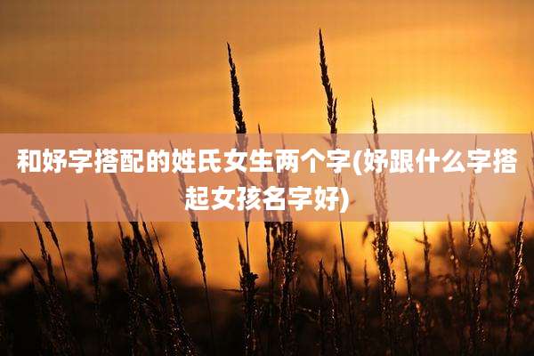 和妤字搭配的姓氏女生两个字(妤跟什么字搭起女孩名字好)