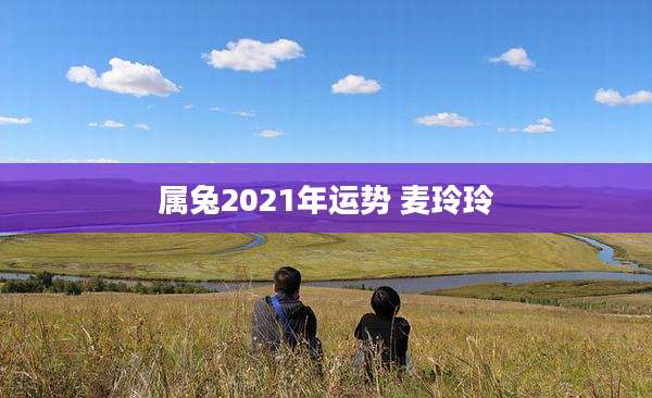 属兔2021年运势 麦玲玲