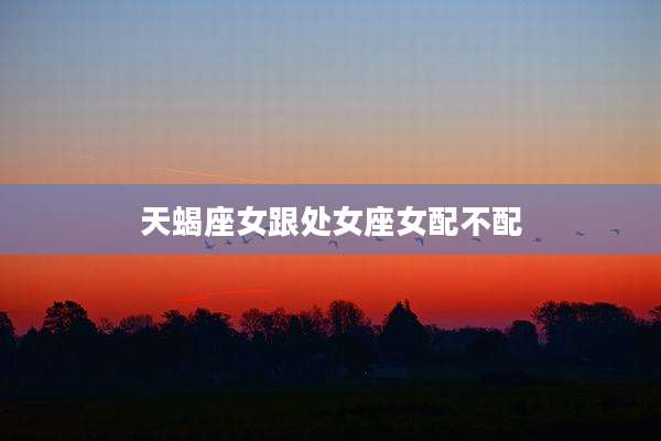 天蝎座女跟处女座女配不配