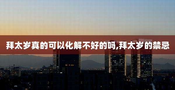 拜太岁真的可以化解不好的吗,拜太岁的禁忌