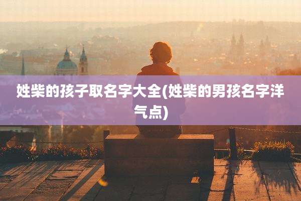 姓柴的孩子取名字大全(姓柴的男孩名字洋气点)