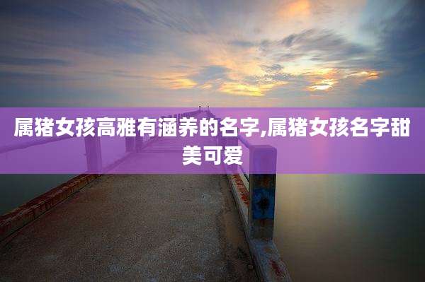 属猪女孩高雅有涵养的名字,属猪女孩名字甜美可爱