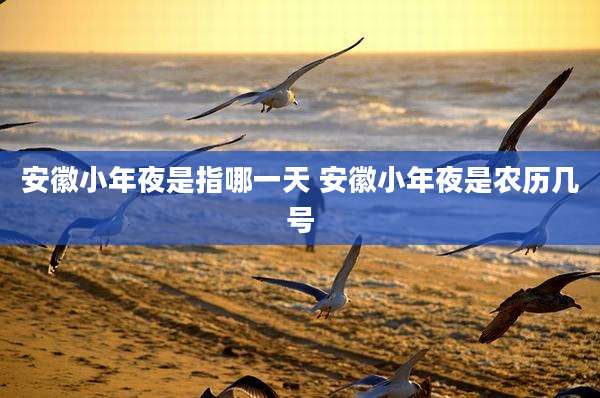 安徽小年夜是指哪一天 安徽小年夜是农历几号