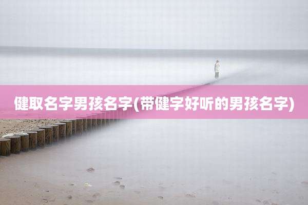 健取名字男孩名字(带健字好听的男孩名字)